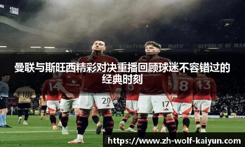 曼联与斯旺西精彩对决重播回顾球迷不容错过的经典时刻