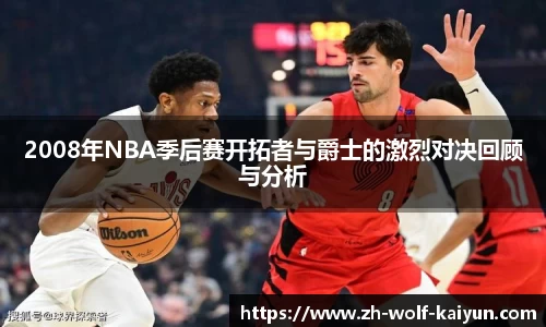2008年NBA季后赛开拓者与爵士的激烈对决回顾与分析