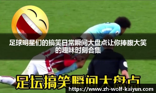 足球明星们的搞笑日常瞬间大盘点让你捧腹大笑的趣味时刻合集