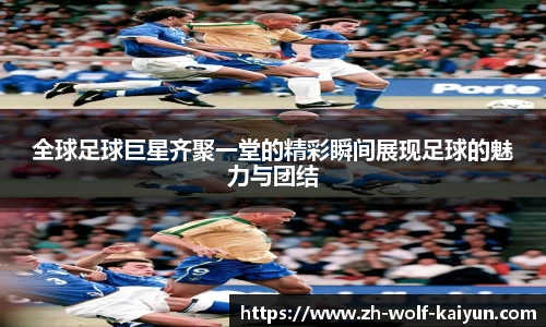 全球足球巨星齐聚一堂的精彩瞬间展现足球的魅力与团结