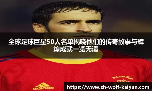 全球足球巨星50人名单揭晓他们的传奇故事与辉煌成就一览无遗